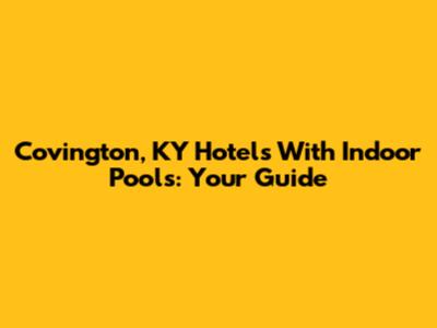 Covington, KY Hotels With Indoor Pools: Your Guide