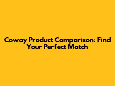 Coway Product Comparison: Find Your Perfect Match