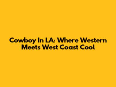 Cowboy In LA: Where Western Meets West Coast Cool