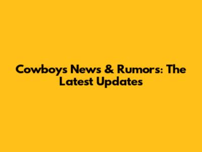 Cowboys News & Rumors: The Latest Updates
