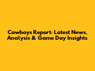 Cowboys Report: Latest News, Analysis & Game Day Insights