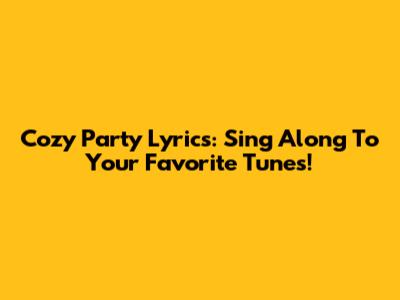 Cozy Party Lyrics: Sing Along To Your Favorite Tunes!