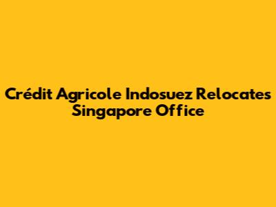 Crédit Agricole Indosuez Relocates Singapore Office