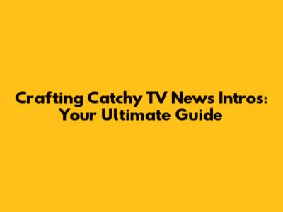 Crafting Catchy TV News Intros: Your Ultimate Guide