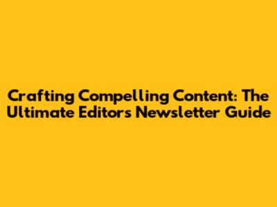 Crafting Compelling Content: The Ultimate Editor's Newsletter Guide