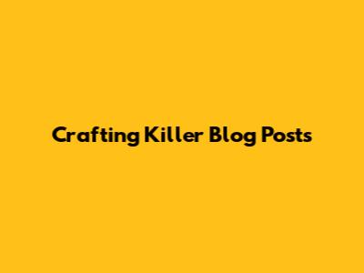 Crafting Killer Blog Posts
