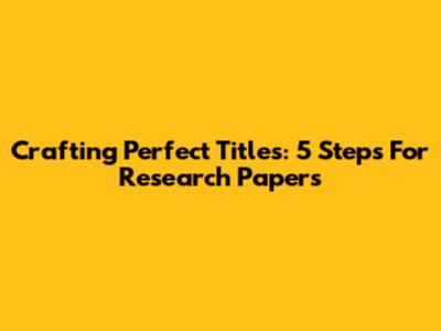 Crafting Perfect Titles: 5 Steps For Research Papers