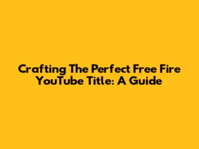 Crafting The Perfect Free Fire YouTube Title: A Guide