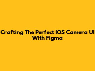 Crafting The Perfect IOS Camera UI With Figma