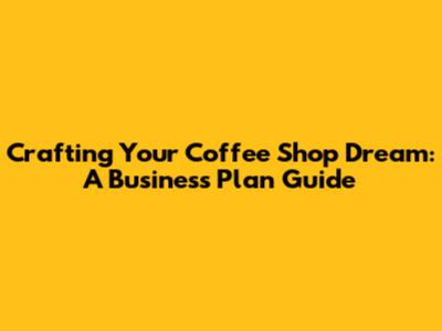 Crafting Your Coffee Shop Dream: A Business Plan Guide