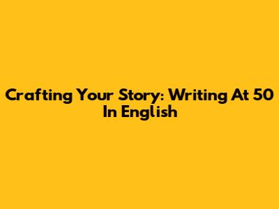 Crafting Your Story: Writing At 50 In English