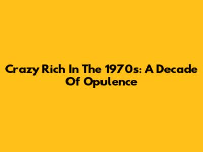 Crazy Rich In The 1970s: A Decade Of Opulence