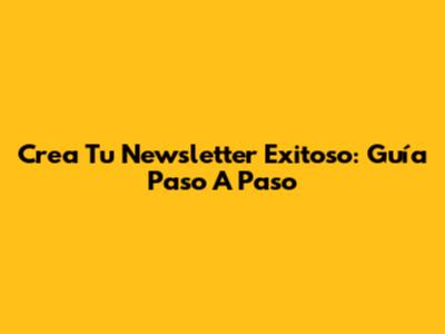 Crea Tu Newsletter Exitoso: Guía Paso A Paso