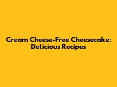 Cream Cheese-Free Cheesecake: Delicious Recipes
