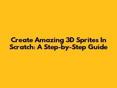 Create Amazing 3D Sprites In Scratch: A Step-by-Step Guide