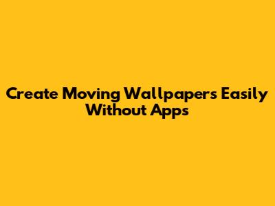 Create Moving Wallpapers Easily Without Apps