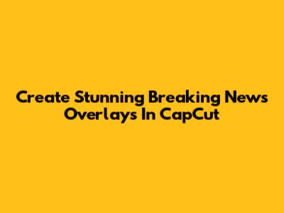 Create Stunning Breaking News Overlays In CapCut