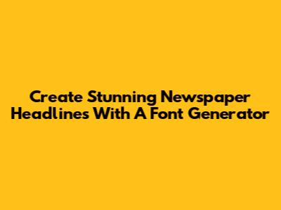 Create Stunning Newspaper Headlines With A Font Generator