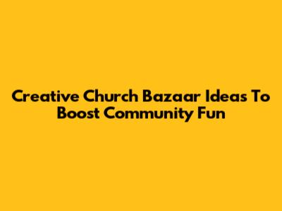 Creative Church Bazaar Ideas To Boost Community Fun