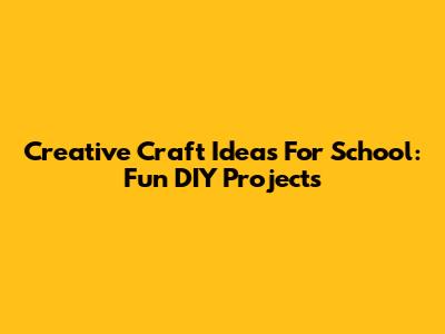 Creative Craft Ideas For School: Fun DIY Projects