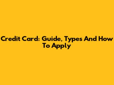 Credit Card: Guide, Types And How To Apply