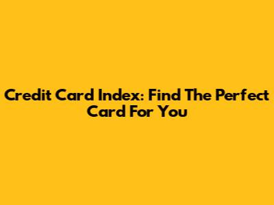 Credit Card Index: Find The Perfect Card For You