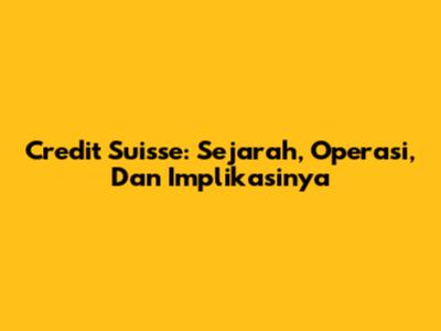 Credit Suisse: Sejarah, Operasi, Dan Implikasinya