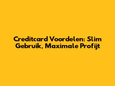 Creditcard Voordelen: Slim Gebruik, Maximale Profijt