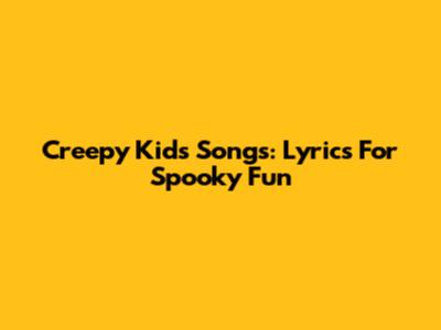 Creepy Kids Songs: Lyrics For Spooky Fun