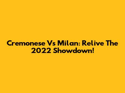 Cremonese Vs Milan: Relive The 2022 Showdown!