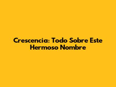 Crescencia: Todo Sobre Este Hermoso Nombre