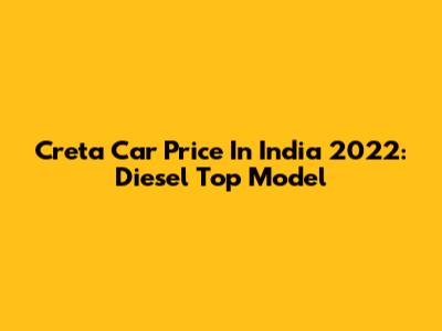 Creta Car Price In India 2022: Diesel Top Model