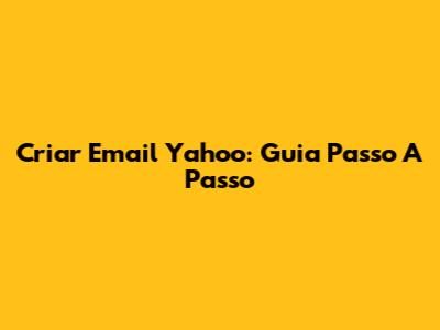 Criar Email Yahoo: Guia Passo A Passo
