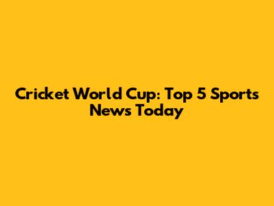 Cricket World Cup: Top 5 Sports News Today