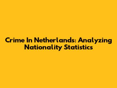 Crime In Netherlands: Analyzing Nationality Statistics