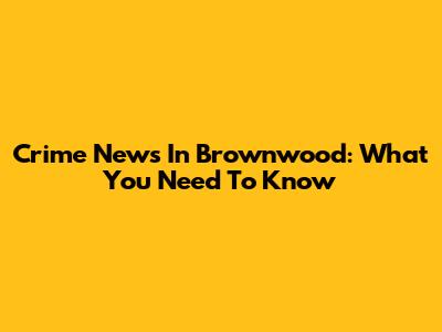 Crime News In Brownwood: What You Need To Know