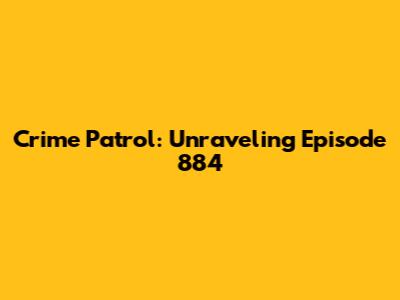Crime Patrol: Unraveling Episode 884