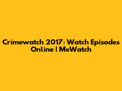 Crimewatch 2017: Watch Episodes Online | MeWatch