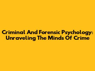 Criminal And Forensic Psychology: Unraveling The Minds Of Crime