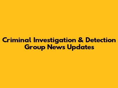 Criminal Investigation & Detection Group News Updates