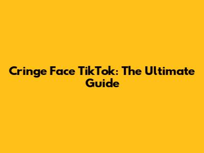 Cringe Face TikTok: The Ultimate Guide