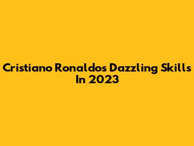 Cristiano Ronaldo's Dazzling Skills In 2023