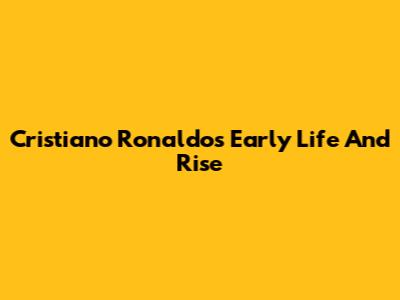 Cristiano Ronaldo's Early Life And Rise