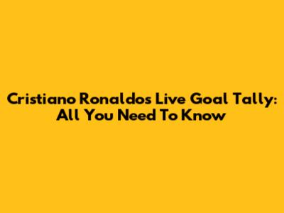 Cristiano Ronaldo's Live Goal Tally: All You Need To Know