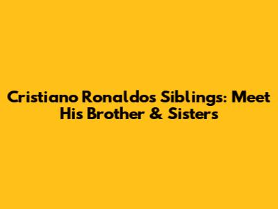 Cristiano Ronaldo's Siblings: Meet His Brother & Sisters