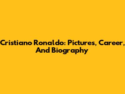 Cristiano Ronaldo: Pictures, Career, And Biography