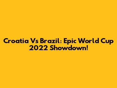 Croatia Vs Brazil: Epic World Cup 2022 Showdown!