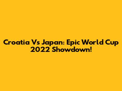 Croatia Vs Japan: Epic World Cup 2022 Showdown!