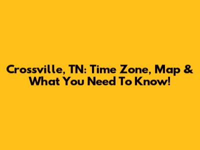 Crossville, TN: Time Zone, Map & What You Need To Know!