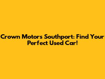 Crown Motors Southport: Find Your Perfect Used Car!